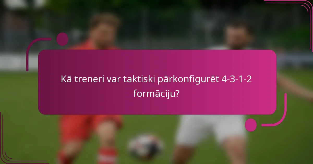 Kā treneri var taktiski pārkonfigurēt 4-3-1-2 formāciju?