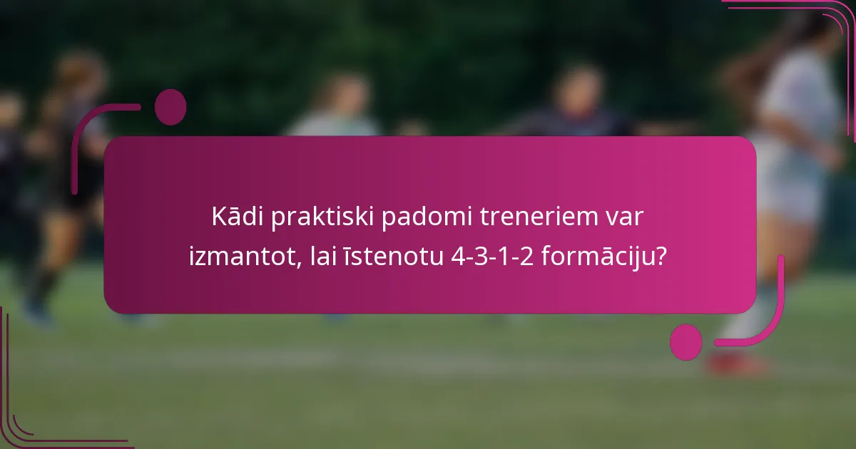 Kādi praktiski padomi treneriem var izmantot, lai īstenotu 4-3-1-2 formāciju?