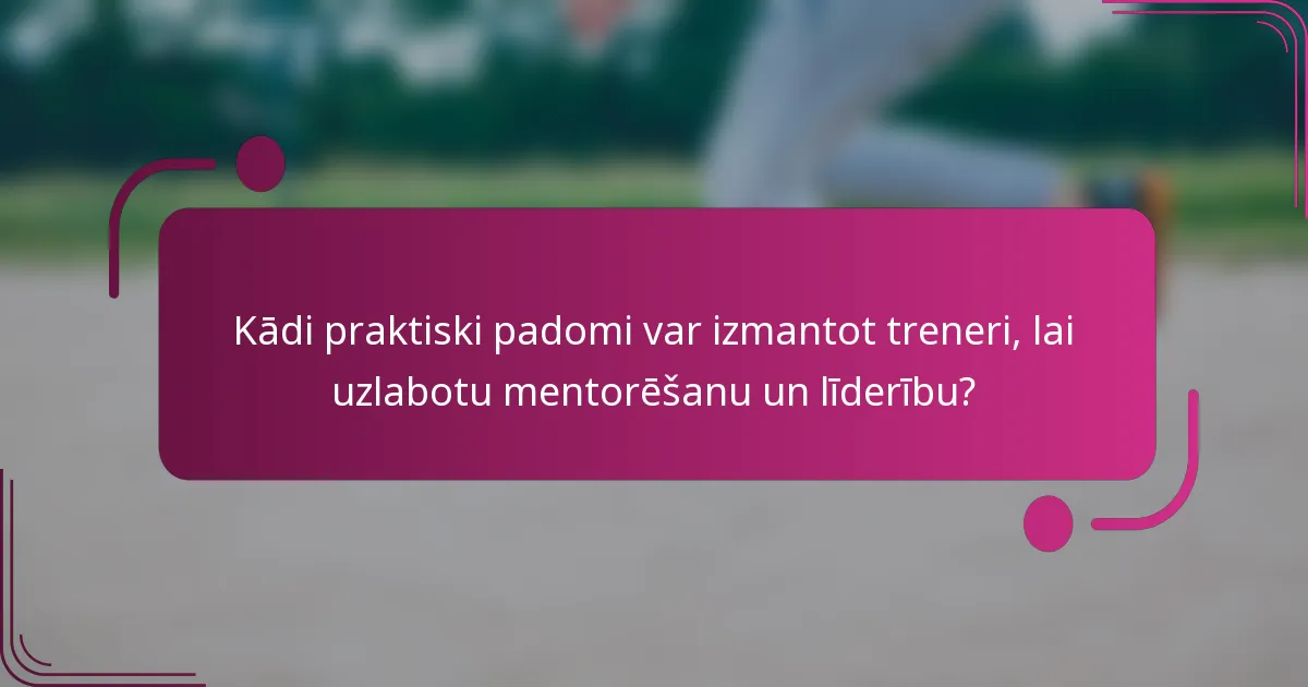 Kādi praktiski padomi var izmantot treneri, lai uzlabotu mentorēšanu un līderību?